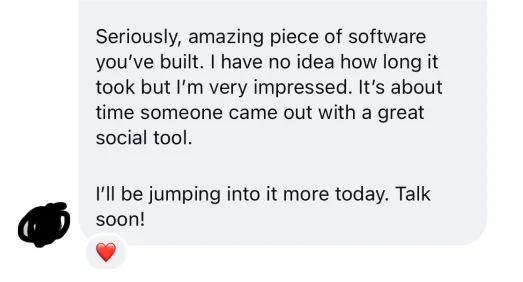 Direct message: Seriously, amazing piece of software you've built. I have no idea how long it took but I'm very impressed. It's about time someone came out with a great social tool. I'll be jumping into it more today. Talk soon!