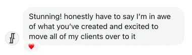 Direct message: Stunning! honestly have to say I'm in awe of what you've created and excited to move all of my clients over to it